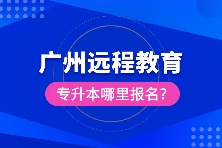 廣州遠(yuǎn)程教育專升本哪里報名？