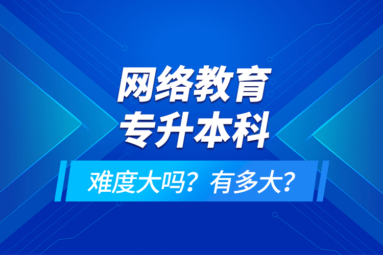 網(wǎng)絡(luò)教育專升本科難度大嗎？有多大？