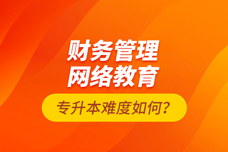 財務(wù)管理網(wǎng)絡(luò)教育專升本難度如何？