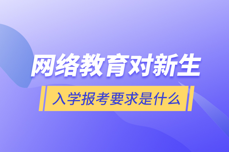 網(wǎng)絡教育對新生入學報考要求是什么