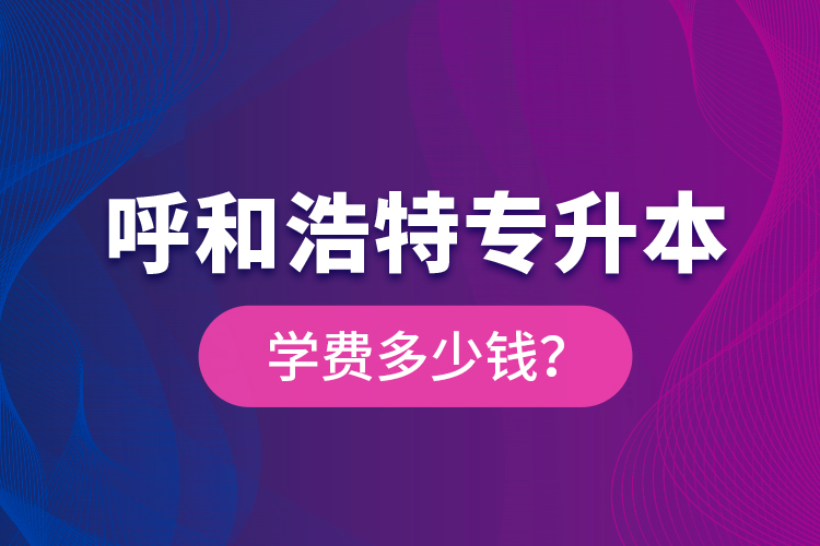 呼和浩特專升本學(xué)費多少錢？