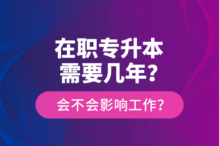在職專升本需要幾年？會(huì)不會(huì)影響工作？