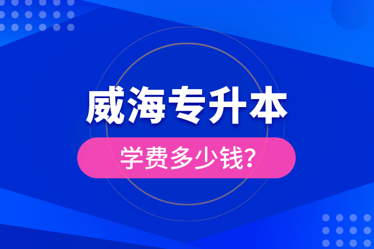 威海專(zhuān)升本學(xué)費(fèi)多少錢(qián)？