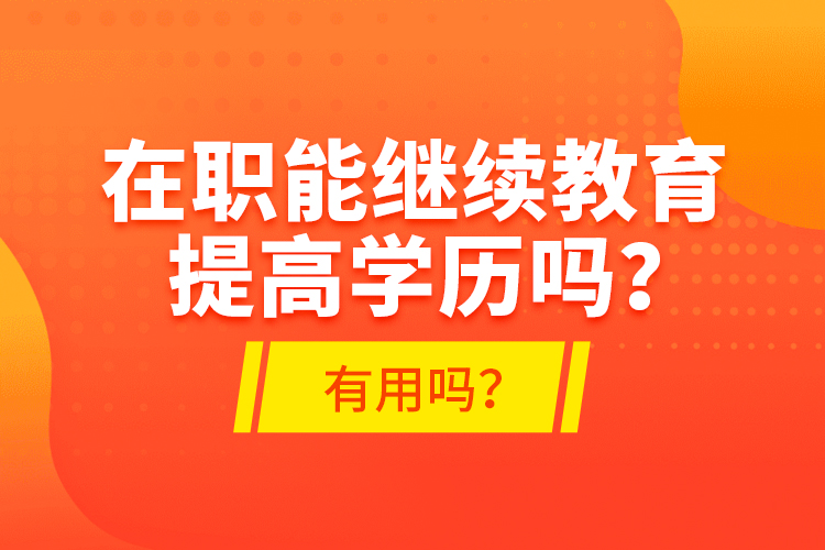 在職能繼續(xù)教育提高學(xué)歷嗎？有用嗎？