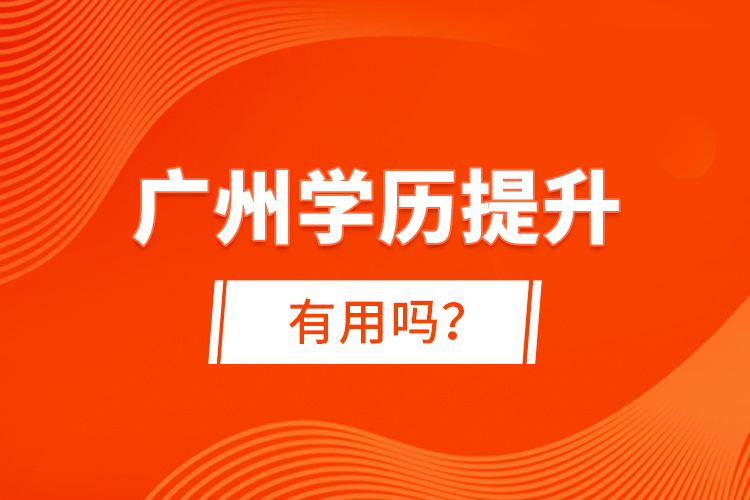 廣州學(xué)歷提升有用嗎？