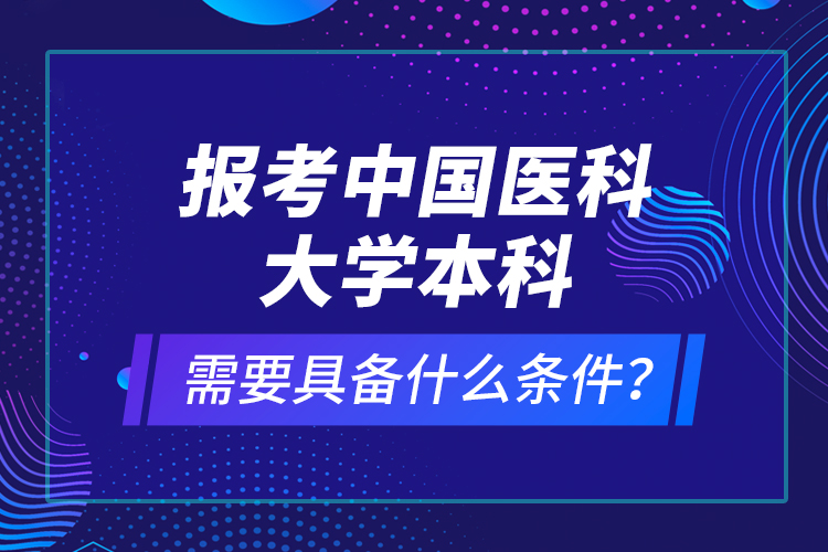 報考中國醫(yī)科大學(xué)本科需要具備什么條件？