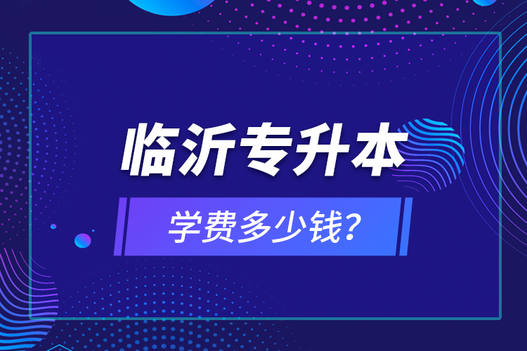 臨沂專升本學(xué)費(fèi)多少錢？