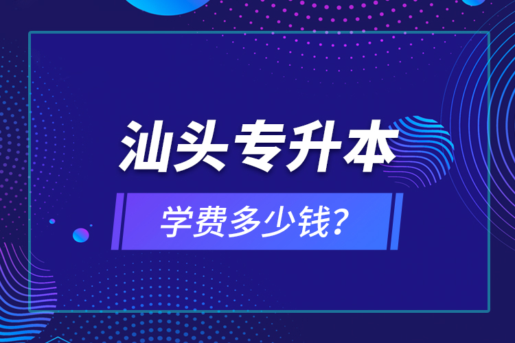 汕頭專升本學(xué)費(fèi)多少錢？