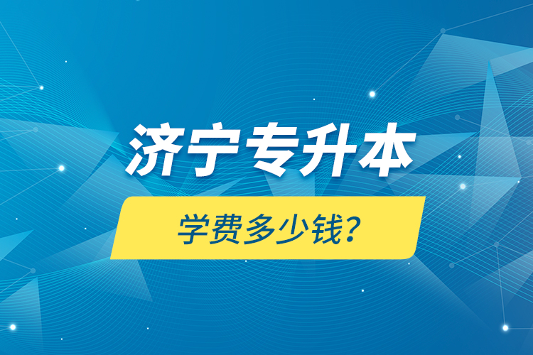 濟(jì)寧專升本學(xué)費(fèi)多少錢？