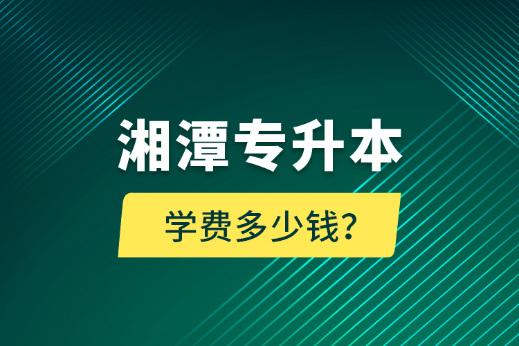 湘潭專升本學(xué)費(fèi)多少錢？