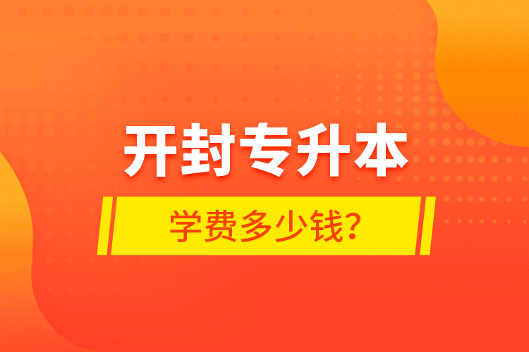 開封專升本學(xué)費(fèi)多少錢？