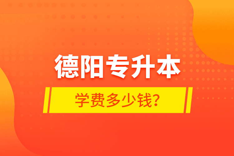 德陽(yáng)專(zhuān)升本學(xué)費(fèi)多少錢(qián)？