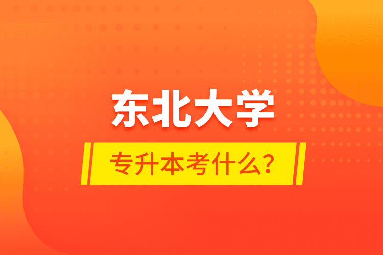 東北大學(xué)專升本考什么？