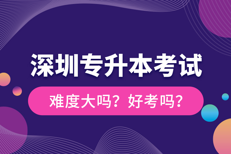 深圳專升本考試難度大嗎？好考嗎？