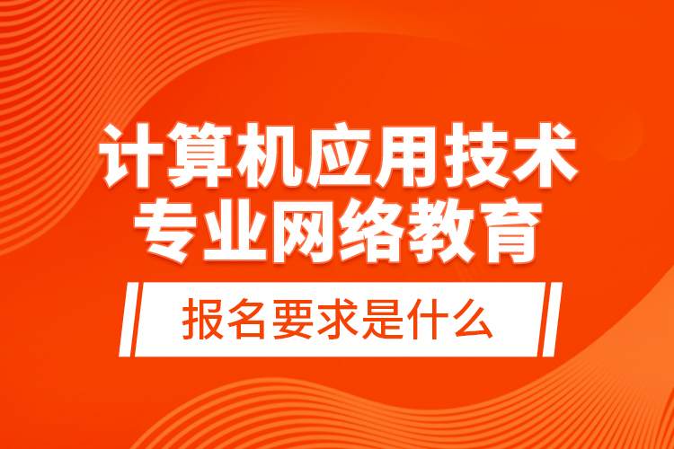 計算機應(yīng)用技術(shù)專業(yè)網(wǎng)絡(luò)教育報名要求是什么