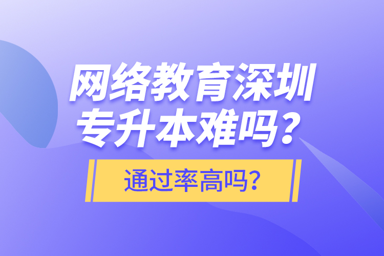 網(wǎng)絡(luò)教育深圳專升本難嗎？通過率高嗎？