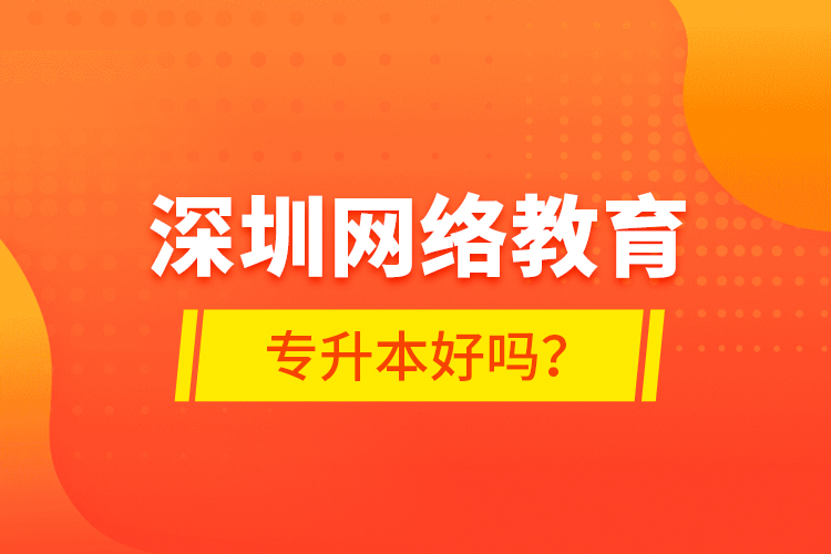 深圳網(wǎng)絡(luò)教育專(zhuān)升本好嗎？