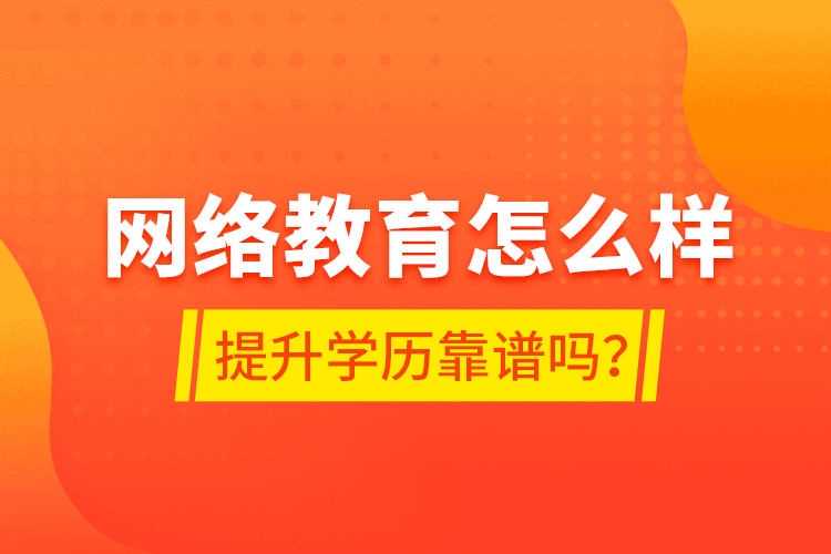 網(wǎng)絡(luò)教育怎么樣？提升學(xué)歷靠譜嗎？