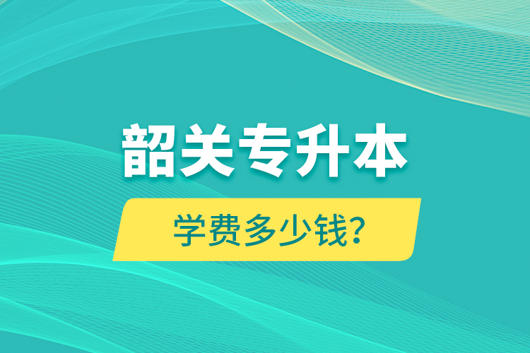韶關(guān)專升本學(xué)費(fèi)多少錢？