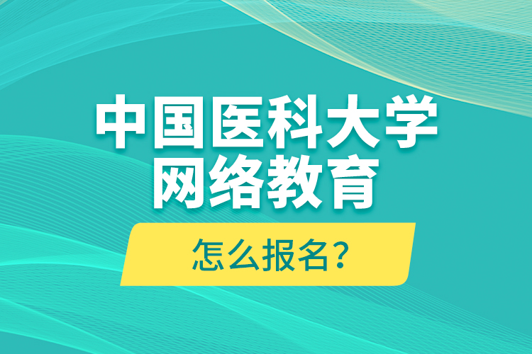 中國醫(yī)科大學(xué)網(wǎng)絡(luò)教育怎么報名？
