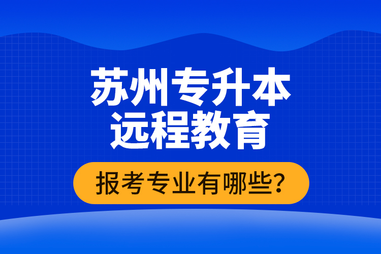 ?蘇州專升本遠(yuǎn)程教育報考專業(yè)有哪些？
