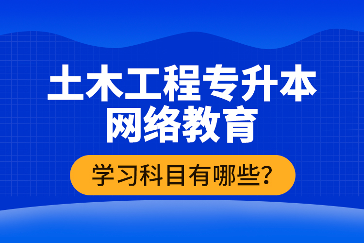 土木工程專升本網(wǎng)絡(luò)教育學(xué)習(xí)科目有哪些？