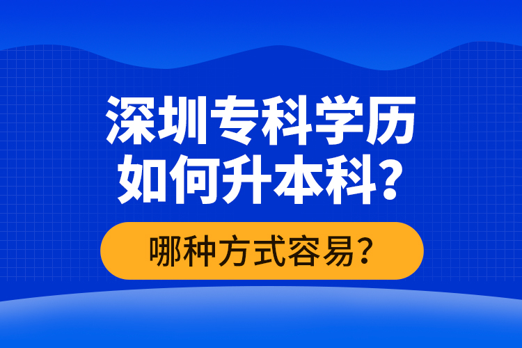 深圳?？茖W(xué)歷如何升本科？哪種方式容易？