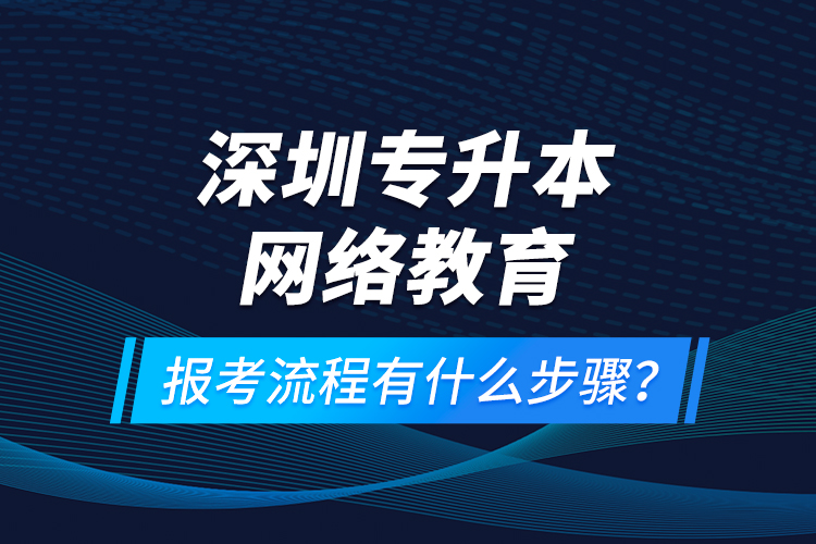 深圳專升本網(wǎng)絡(luò)教育報(bào)考流程有什么步驟？