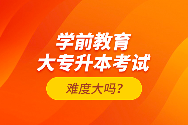 學(xué)前教育大專升本考試難度大嗎？