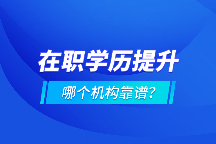 在職學歷提升哪個機構靠譜？
