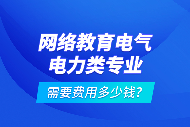 網(wǎng)絡(luò)教育電氣電力類專業(yè)需要費(fèi)用多少錢？