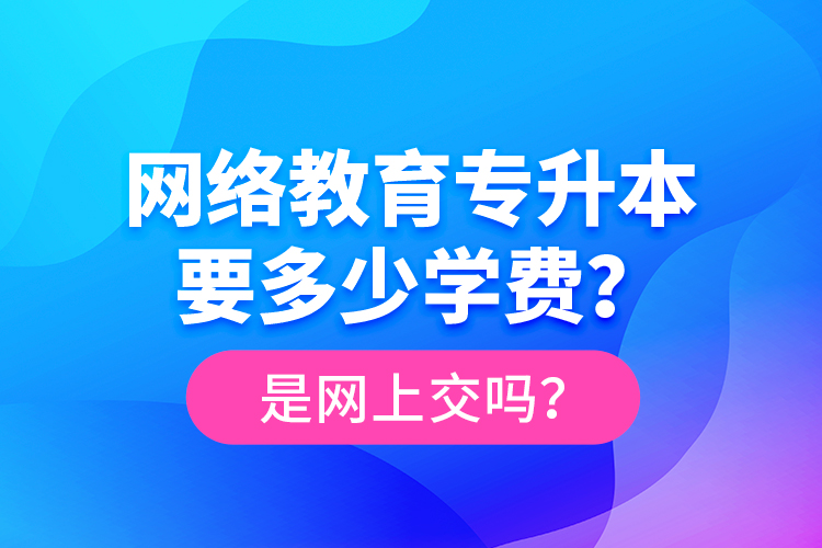 網(wǎng)絡(luò)教育專升本要多少學(xué)費(fèi)？是網(wǎng)上交嗎？