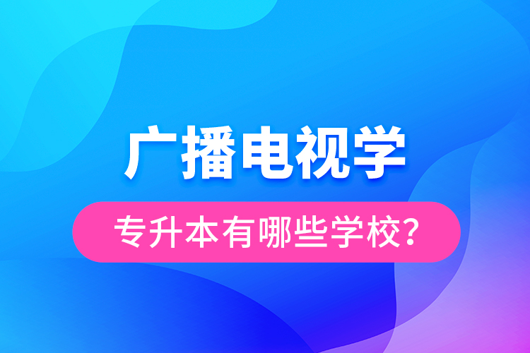 廣播電視學(xué)專升本有哪些學(xué)校？