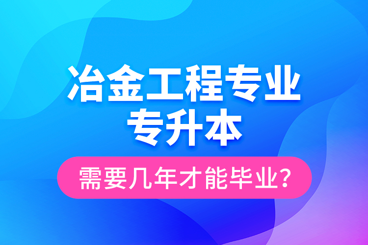 冶金工程專業(yè)專升本需要幾年才能畢業(yè)？