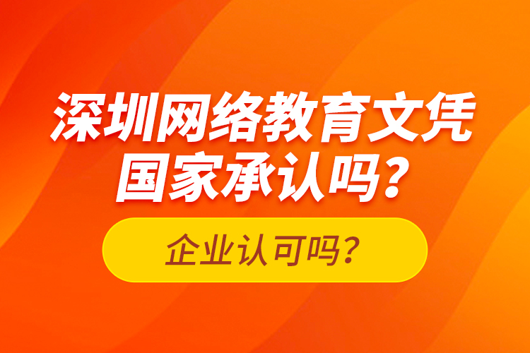 深圳網(wǎng)絡(luò)教育文憑國(guó)家承認(rèn)嗎？企業(yè)認(rèn)可嗎？
