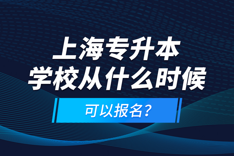 上海專升本學(xué)校從什么時(shí)候可以報(bào)名？
