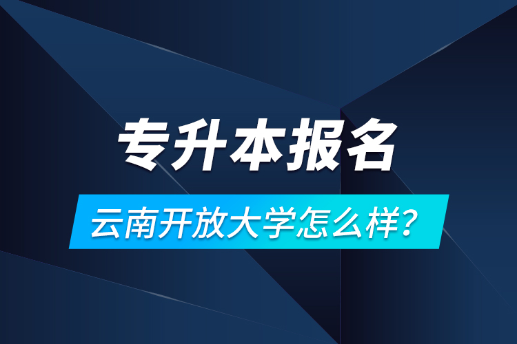 專升本報(bào)名云南開放大學(xué)怎么樣？