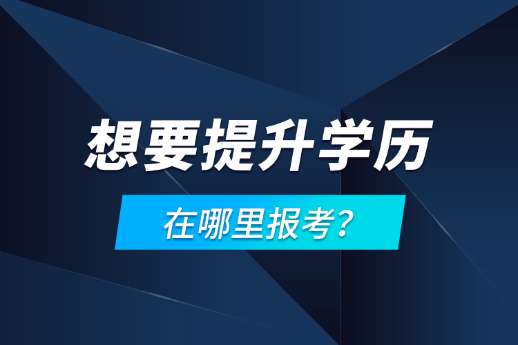 想要提升學(xué)歷，在哪里報考？