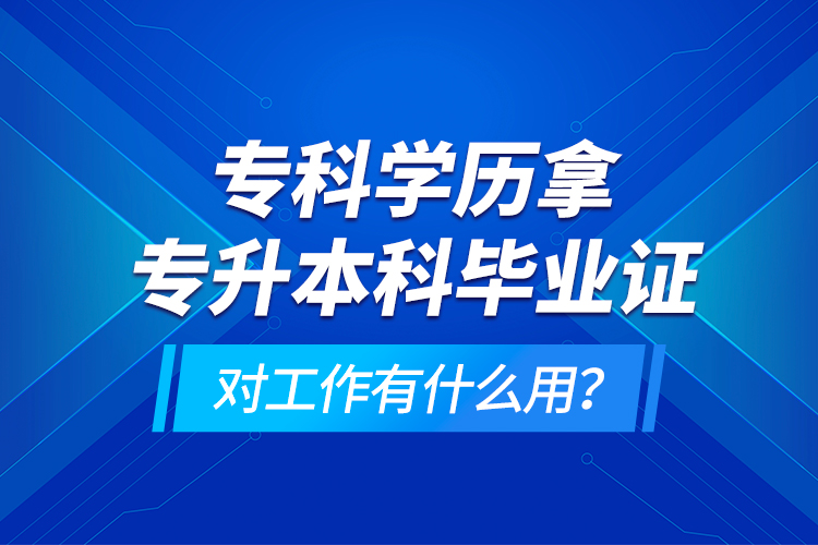 專科學(xué)歷拿專升本科畢業(yè)證對工作有什么用？