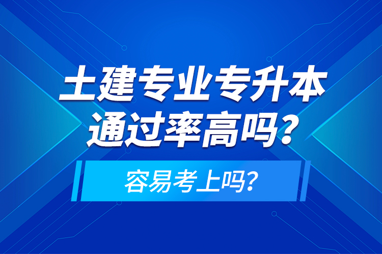 土建專業(yè)專升本通過(guò)率高嗎？容易考上嗎？