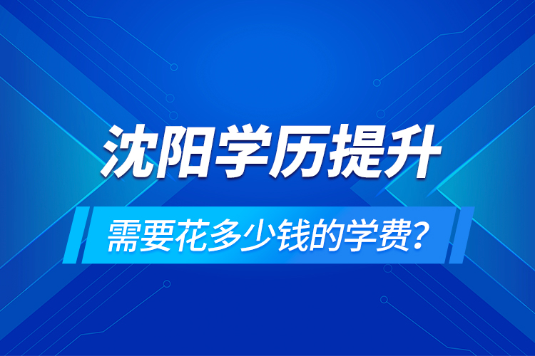 沈陽(yáng)學(xué)歷提升需要花多少錢的學(xué)費(fèi)？