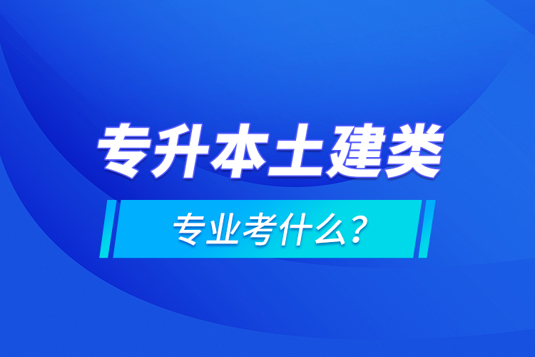 專升本土建類專業(yè)考什么？