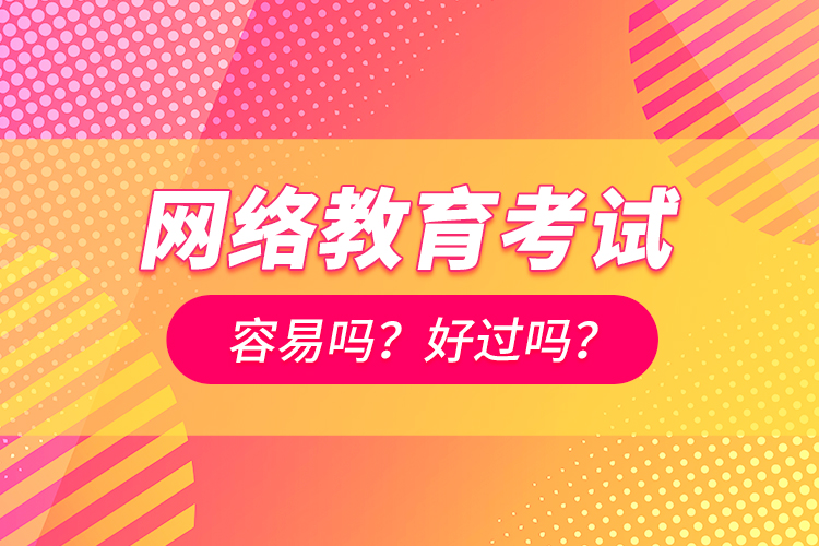 網(wǎng)絡(luò)教育考試容易嗎？好過嗎？