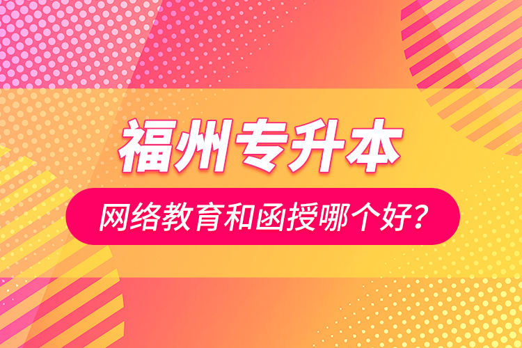 福州專升本網(wǎng)絡(luò)教育和函授哪個好？
