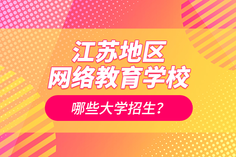 江蘇地區(qū)網(wǎng)絡(luò)教育學(xué)校哪些大學(xué)招生？