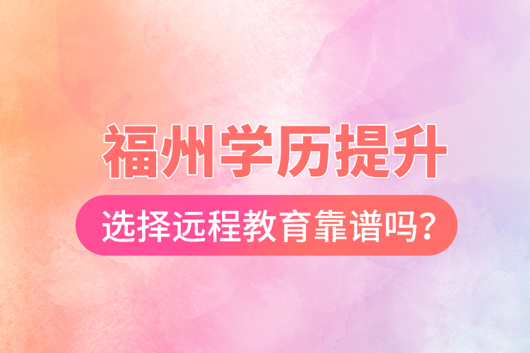 福州學(xué)歷提升選擇遠(yuǎn)程教育靠譜嗎？