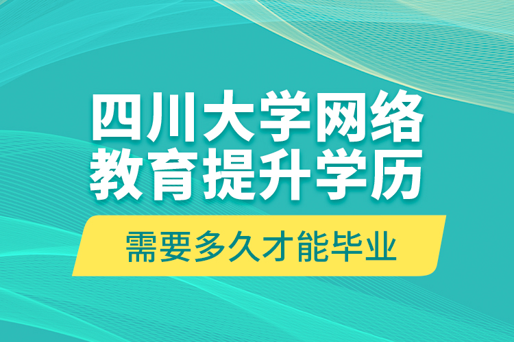 四川大學網絡教育提升學歷需要多久才能畢業(yè)