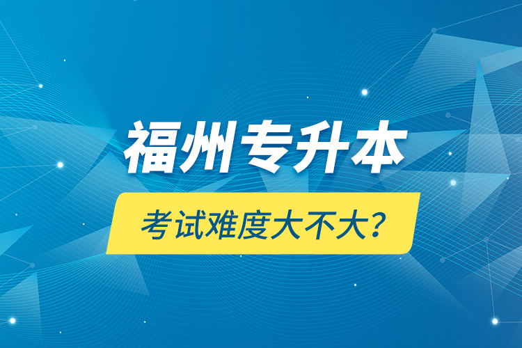 福州專升本考試難度大不大？