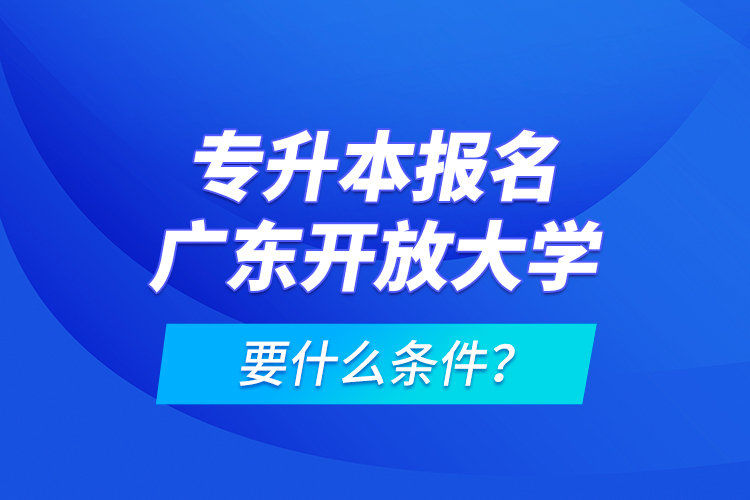 專升本報名廣東開放大學(xué)要什么條件？