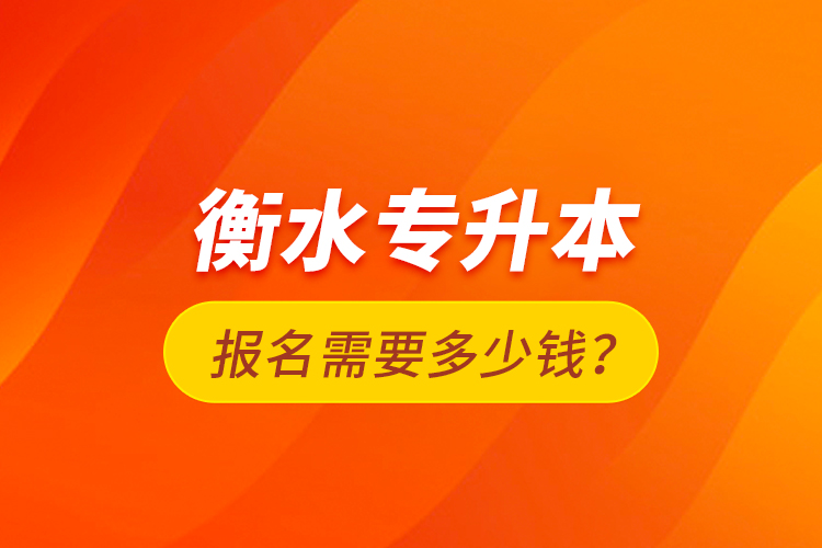 衡水專升本報(bào)名需要多少錢？
